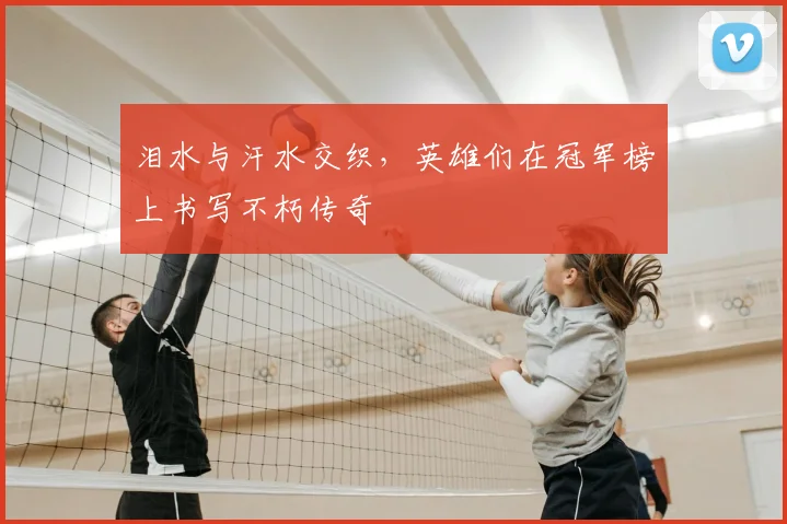 泪水与汗水交织，英雄们在冠军榜上书写不朽传奇
