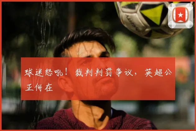 球迷怒吼!裁判判罚争议,英超公正何在