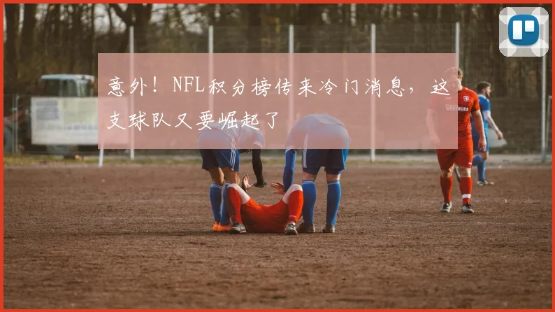 意外！NFL积分榜传来冷门消息，这支球队又要崛起了