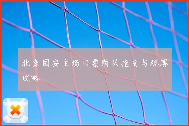 北京国安主场门票购买指南与观赛攻略