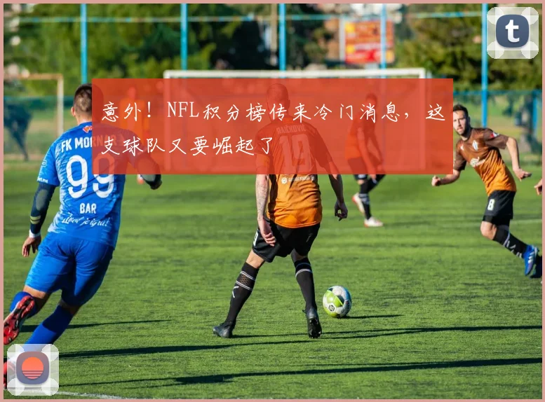 意外！NFL积分榜传来冷门消息，这支球队又要崛起了