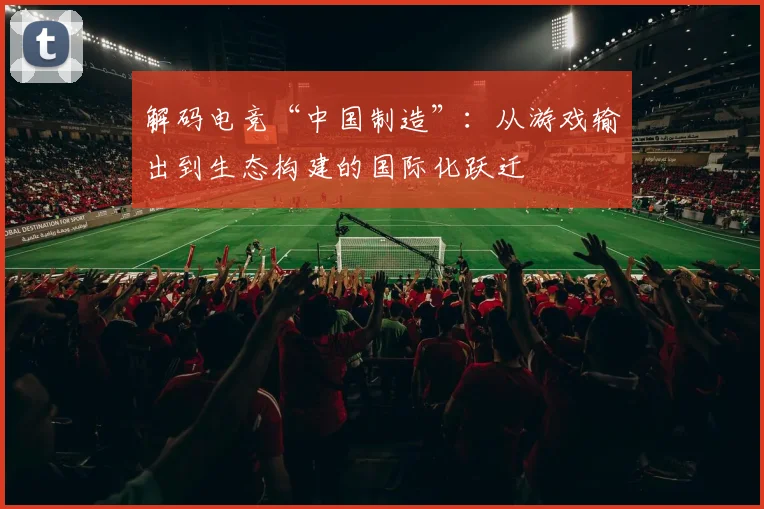 解码电竞“中国制造”:从游戏输出到生态构建的国际化跃迁