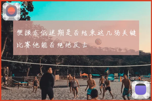 樊振东低迷期是否结束这几场关键比赛他能否绝地反击