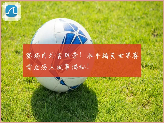 赛场内外皆风景!和平精英世界赛背后感人故事揭秘!
