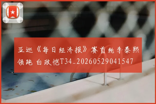 亚巡《每日经济报》赛首轮李泰熙领跑 白政恺T34_20260529041547