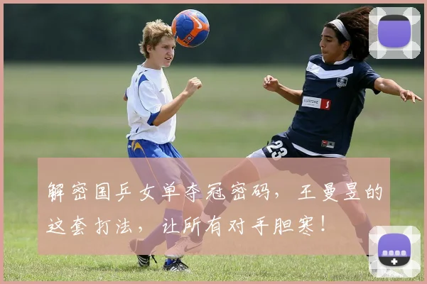 解密国乒女单夺冠密码,王曼昱的这套打法,让所有对手胆寒!