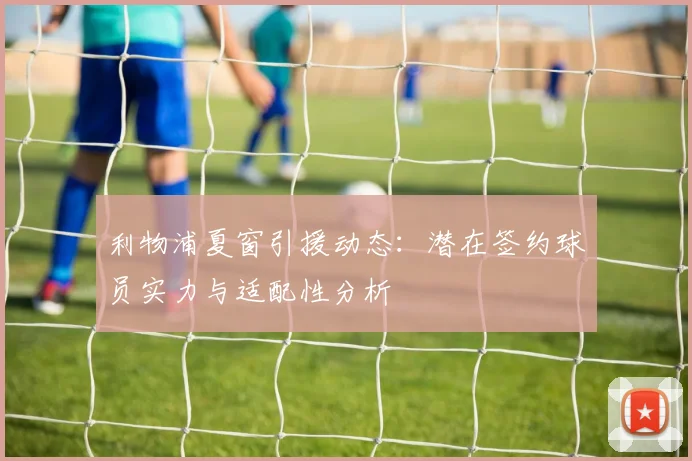 利物浦夏窗引援动态：潜在签约球员实力与适配性分析