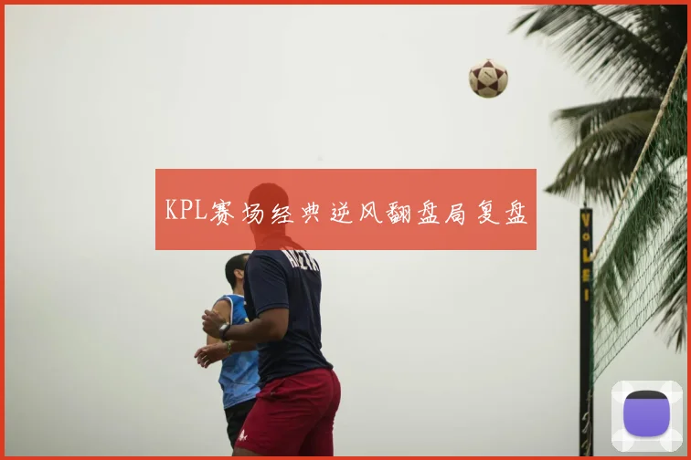 KPL赛场经典逆风翻盘局复盘