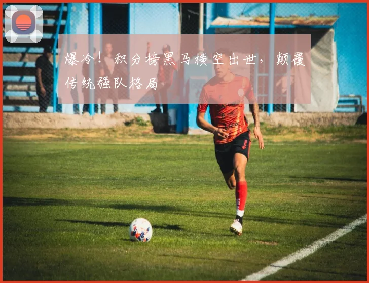 爆冷!积分榜黑马横空出世,颠覆传统强队格局