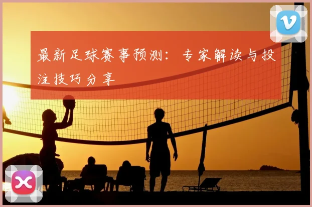 最新足球赛事预测：专家解读与投注技巧分享