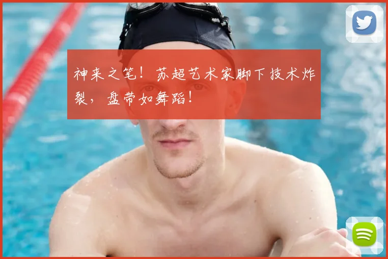 神来之笔！苏超艺术家脚下技术炸裂，盘带如舞蹈！