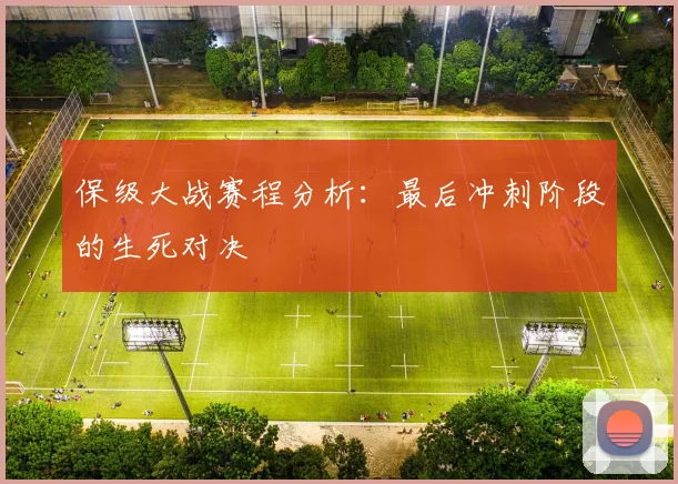 保级大战赛程分析：最后冲刺阶段的生死对决