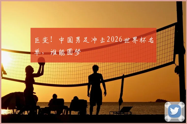 巨变！中国男足冲击2026世界杯名单，谁能圆梦