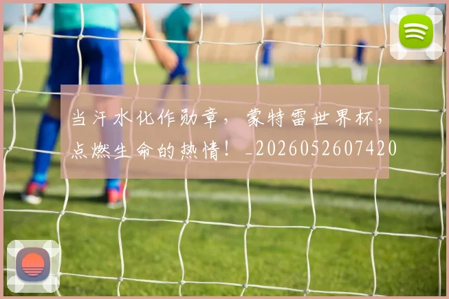 当汗水化作勋章,蒙特雷世界杯,点燃生命的热情!_20260526074208