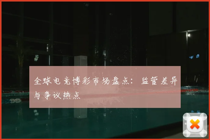 全球电竞博彩市场盘点：监管差异与争议热点