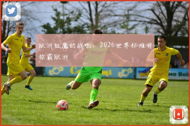 欧洲红魔的战吼,2026世界杯谁将称霸欧洲