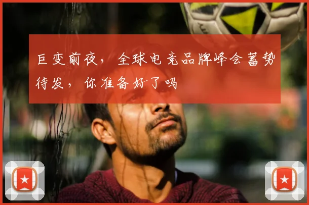 巨变前夜，全球电竞品牌峰会蓄势待发，你准备好了吗