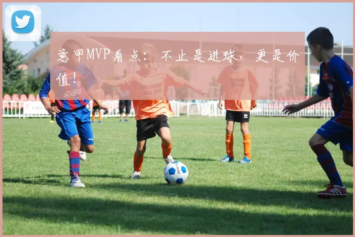 意甲MVP看点:不止是进球,更是价值!