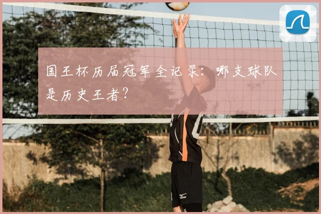 国王杯历届冠军全记录:哪支球队是历史王者?