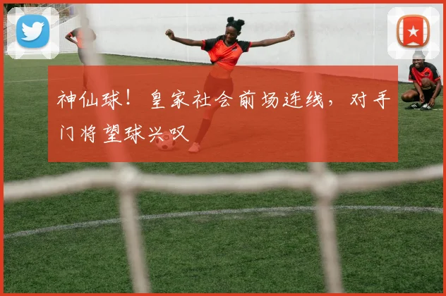 神仙球!皇家社会前场连线,对手门将望球兴叹