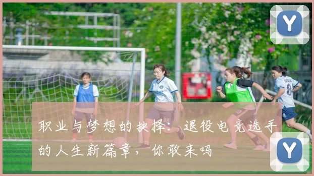 职业与梦想的抉择:退役电竞选手的人生新篇章,你敢来吗