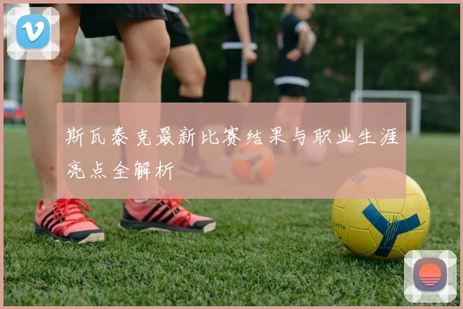 斯瓦泰克最新比赛结果与职业生涯亮点全解析