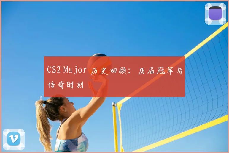 CS2 Major 历史回顾:历届冠军与传奇时刻