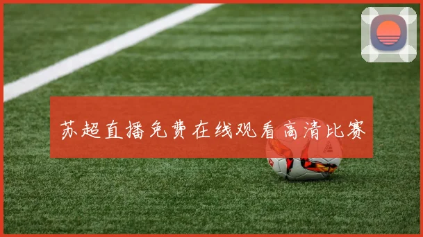 苏超直播免费在线观看高清比赛