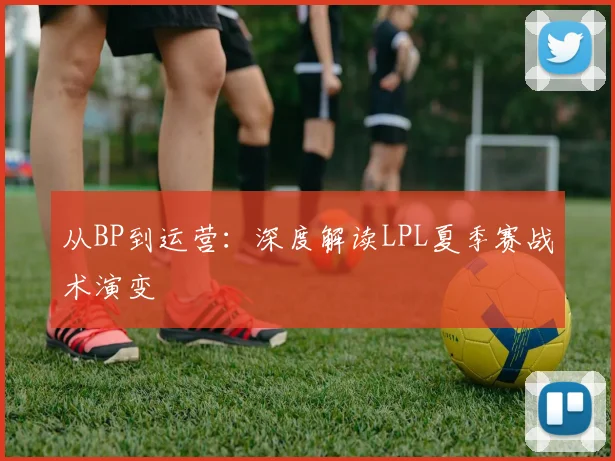 从BP到运营:深度解读LPL夏季赛战术演变