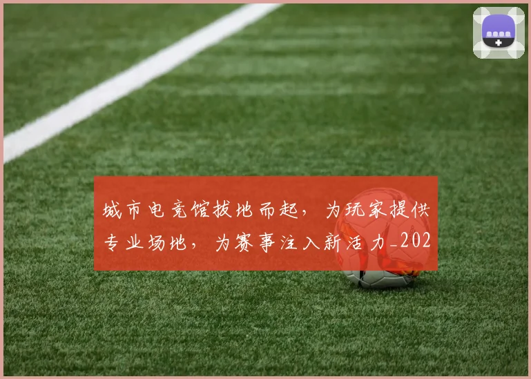 城市电竞馆拔地而起,为玩家提供专业场地,为赛事注入新活力_20260526073447