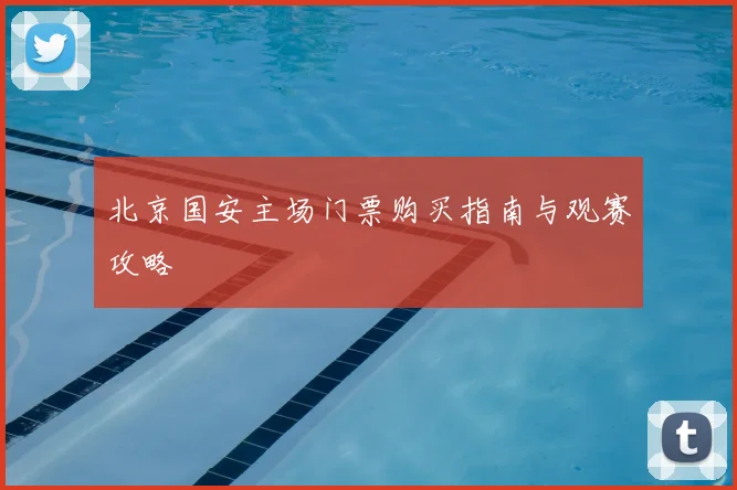 北京国安主场门票购买指南与观赛攻略