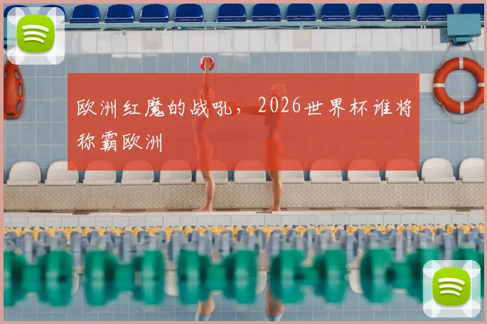 欧洲红魔的战吼,2026世界杯谁将称霸欧洲