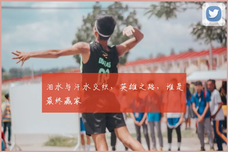 泪水与汗水交织，英雄之路，谁是最终赢家