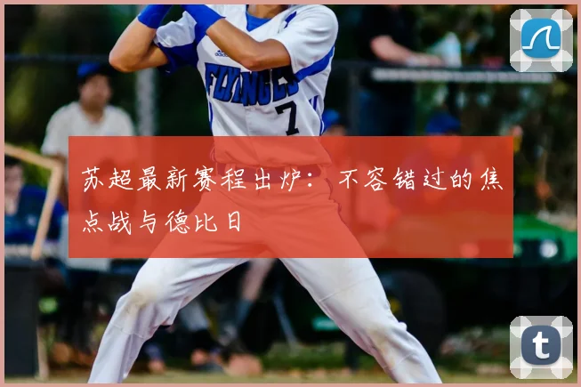 苏超最新赛程出炉:不容错过的焦点战与德比日