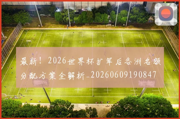 最新!2026世界杯扩军后各洲名额分配方案全解析_20260609190847