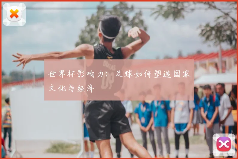 世界杯影响力：足球如何塑造国家文化与经济