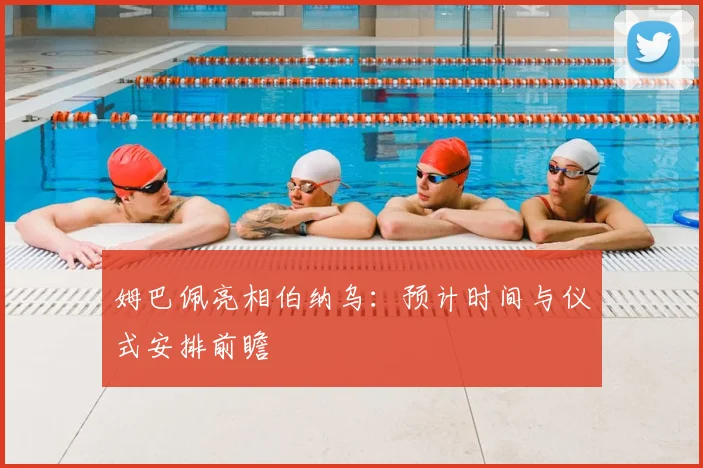 姆巴佩亮相伯纳乌：预计时间与仪式安排前瞻