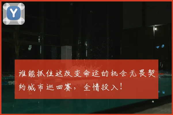 谁能抓住这改变命运的机会无畏契约城市巡回赛,全情投入!