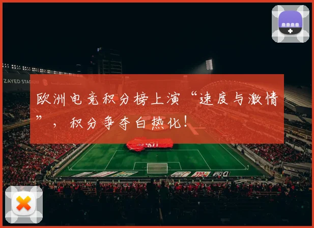 欧洲电竞积分榜上演“速度与激情”,积分争夺白热化!