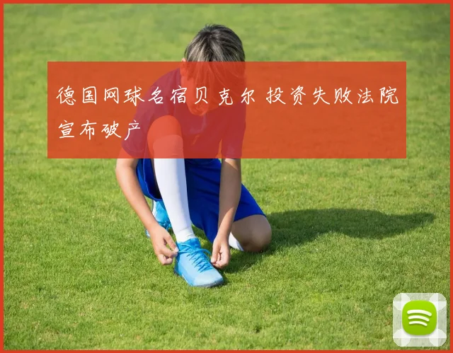 德国网球名宿贝克尔 投资失败法院宣布破产