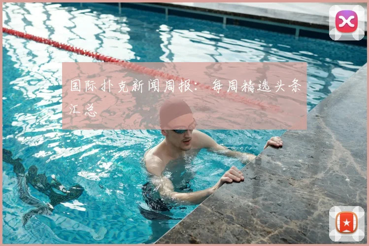 国际扑克新闻周报：每周精选头条汇总