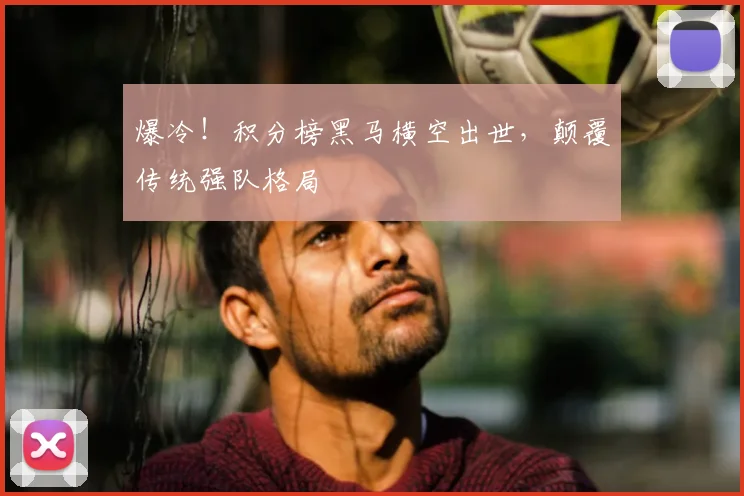 爆冷！积分榜黑马横空出世，颠覆传统强队格局
