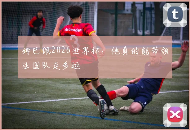 姆巴佩2026世界杯，他真的能带领法国队走多远