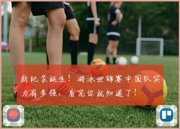 新纪录诞生！游泳世锦赛中国队实力有多强，看完你就知道了！