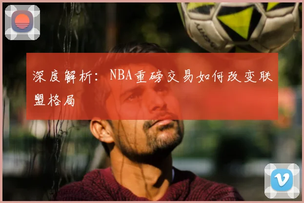 深度解析：NBA重磅交易如何改变联盟格局
