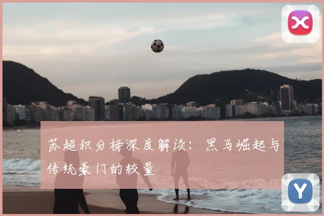 苏超积分榜深度解读：黑马崛起与传统豪门的较量