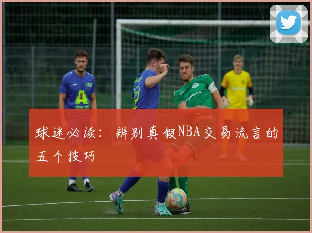 球迷必读：辨别真假NBA交易流言的五个技巧