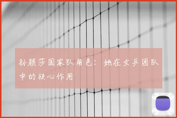 孙颖莎国家队角色:她在女乒团队中的核心作用
