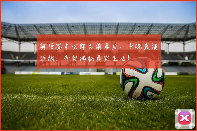 解密赛车女郎台前幕后,今晚直播连线,带你揭秘真实生活!