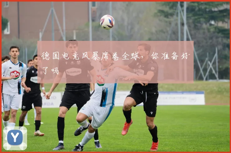 德国电竞风暴席卷全球,你准备好了吗